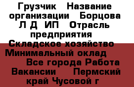 Грузчик › Название организации ­ Борцова Л.Д, ИП › Отрасль предприятия ­ Складское хозяйство › Минимальный оклад ­ 14 000 - Все города Работа » Вакансии   . Пермский край,Чусовой г.